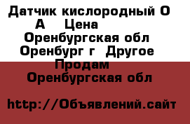 Датчик кислородный О2-А3 › Цена ­ 1 500 - Оренбургская обл., Оренбург г. Другое » Продам   . Оренбургская обл.